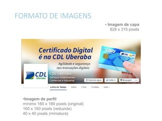 FORMATO DE IMAGENS
• Imagem de capa
828 x 315 pixels
•Imagem de perfil
mínimo 180 x 180 pixels (original)
160 x 160 pixels (reduzida)
40 x 40 pixels (miniatura)
 