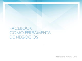 FACEBOOK
COMO FERRAMENTA
DE NEGÓCIOS
Instrutora: Nayara Lima
 