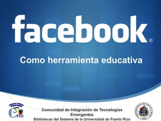 Como herramienta educativa Comunidad de Integración de Tecnologías Emergentes Bibliotecas del Sistema de la Universidad de Puerto Rico 