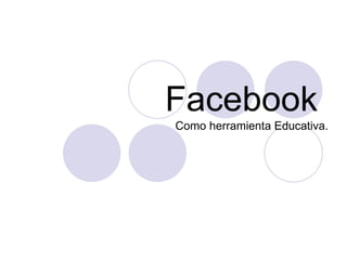 Facebook
Como herramienta Educativa.
 