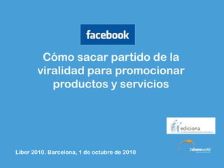 Cómo sacar partido de la
       viralidad para promocionar
          productos y servicios




Liber 2010. Barcelona, 1 de octubre de 2010
 