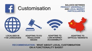 Customisation
LOCALISED IN
+140 LANGUAGES
ADAPTING TO EU
REGULATION
ISSUES
ADAPTING TO
LOW INTERNET
ACCESSIBILITY
ADAPTING TO
DIFFICULT MARKETS
BALANCE BETWEEN
PRODUCT UNIVERSALITY
AND LOCAL MARKET
PARTICULARITIES
RECOMMENDATION: WHAT ABOUT LOCAL CUSTOMISATION
ON A FUNCTIONALITY BASIS?
 
