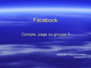FacebookFacebook
Compte, page ou groupe ?Compte, page ou groupe ?
Cybercafé France 3 Lorraine
07/05/2013
 