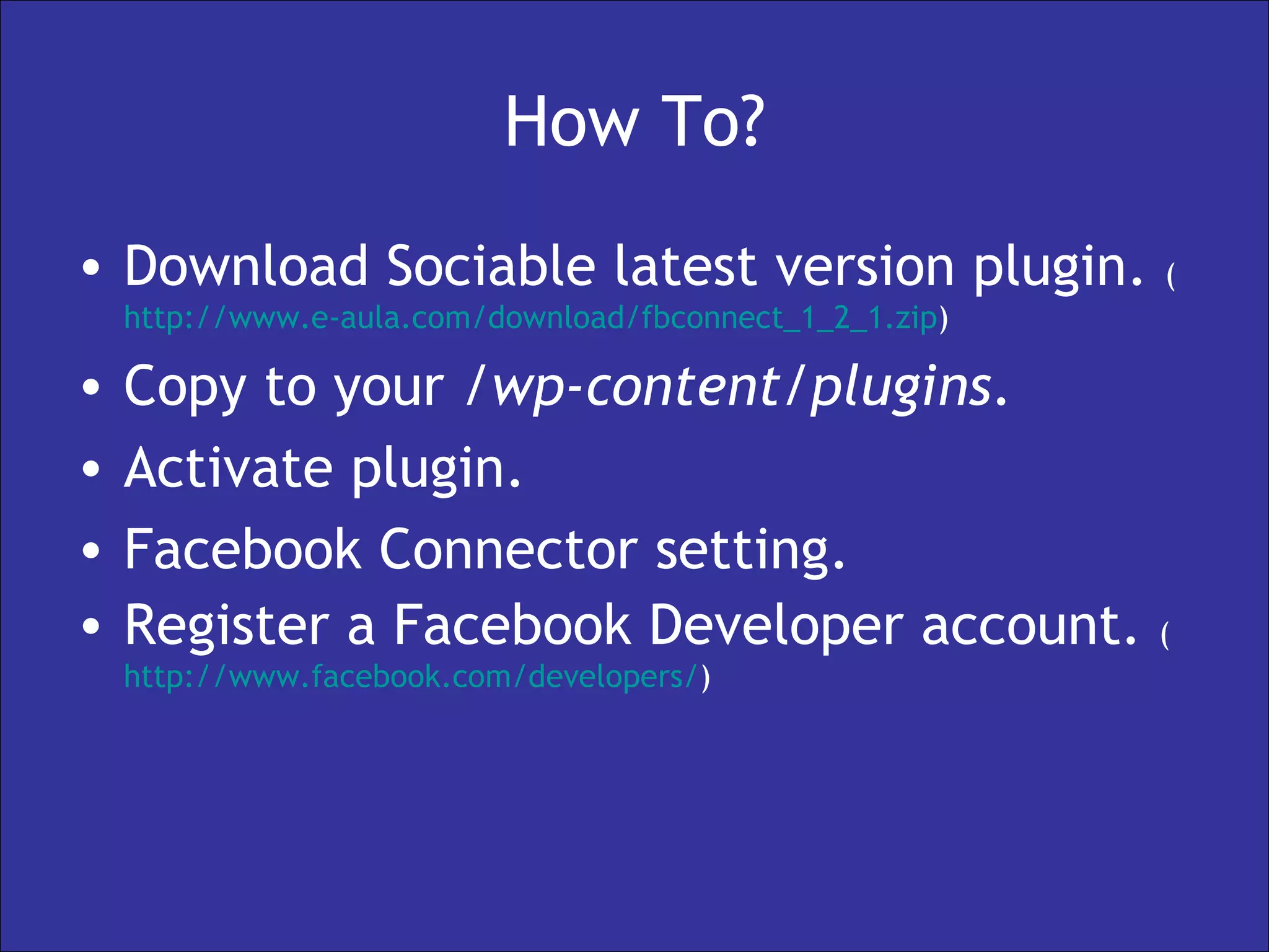 How To? Download Sociable latest version plugin.  ( http://www.e-aula.com/download/fbconnect_1_2_1.zip )  Copy to your  /wp-content/plugins . Activate plugin. Facebook Connector setting. Register a Facebook Developer account.  ( http:// www.facebook.com /developers/ ) 