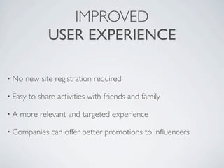 IMPROVED
               USER EXPERIENCE

• No   new site registration required

• Easy   to share activities with friends and family

•A   more relevant and targeted experience

• Companies     can offer better promotions to inﬂuencers
 
