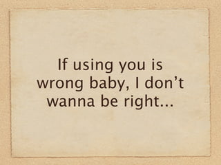 If using you is
wrong baby, I don’t
 wanna be right...
 