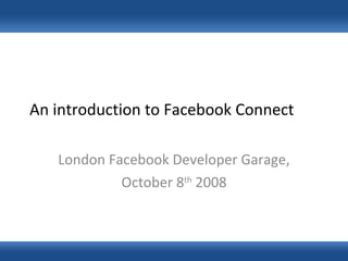 An introduction to Facebook Connect London Facebook Developer Garage, October 8 th  2008 