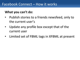 Facebook Connect – How it works <ul><li>What you can’t do: </li></ul><ul><li>Publish stories to a friends newsfeed, only t...