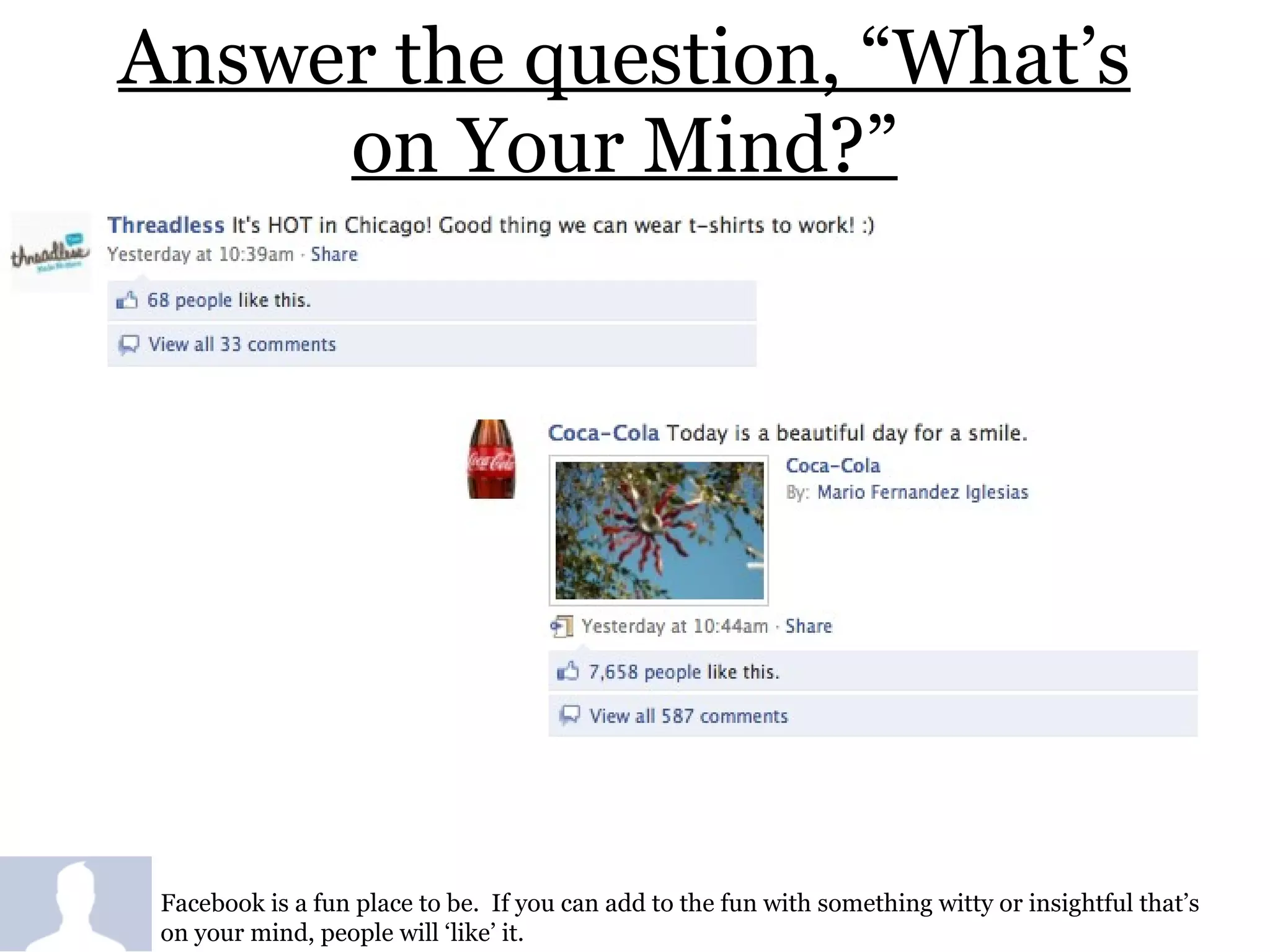 Answer the question, “What’s on Your Mind?” Facebook is a fun place to be.  If you can add to the fun with something witty or insightful that’s on your mind, people will ‘like’ it. 