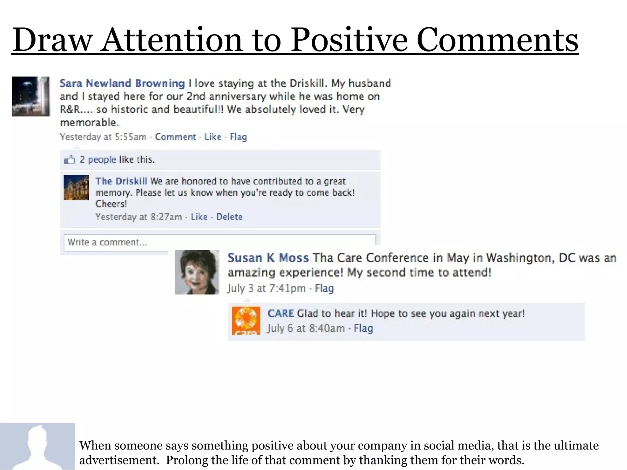 Draw Attention to Positive Comments When someone says something positive about your company in social media, that is the ultimate advertisement.  Prolong the life of that comment by thanking them for their words.  