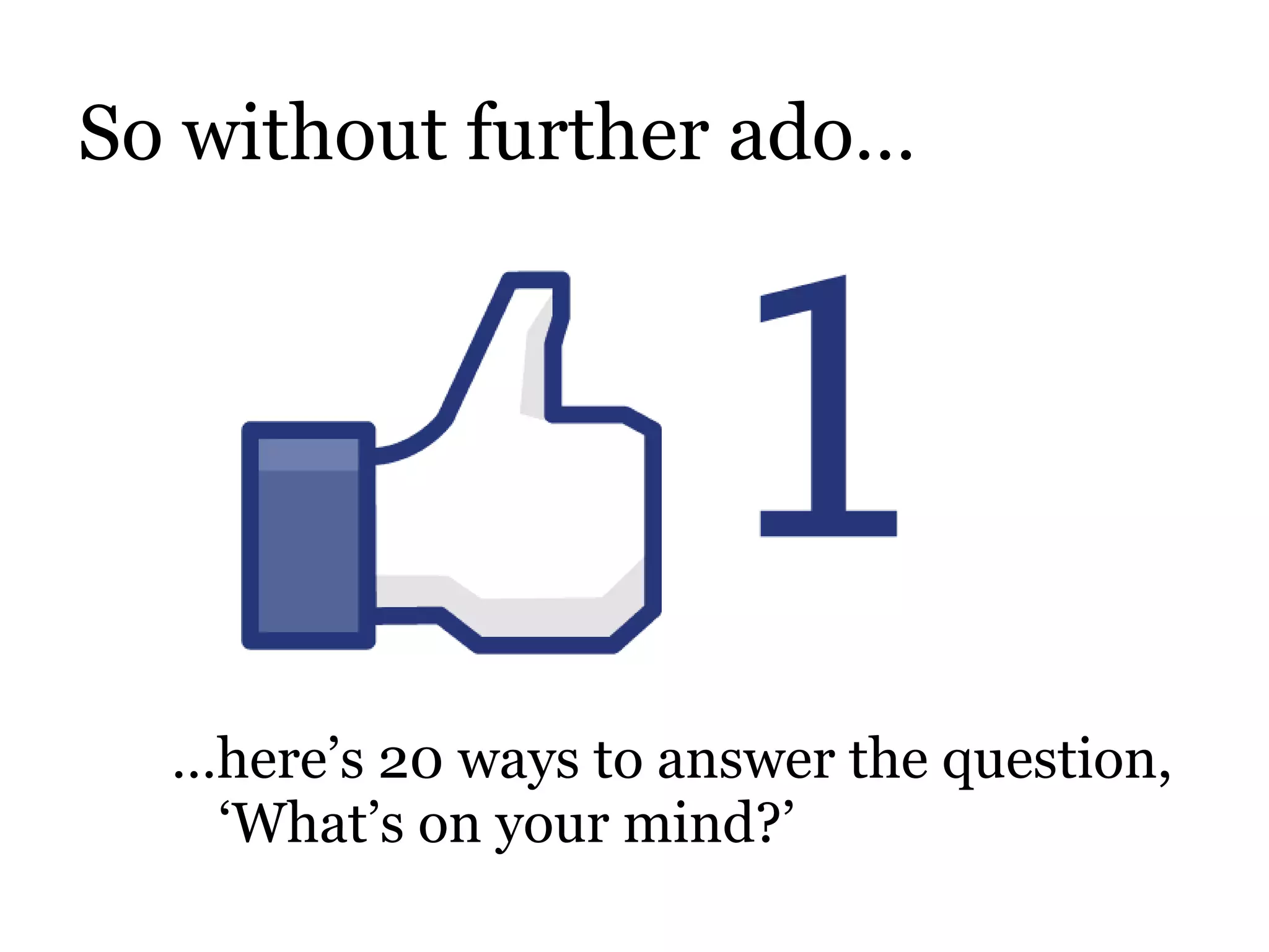 So without further ado… … here’s 20 ways to answer the question, ‘What’s on your mind?’ 