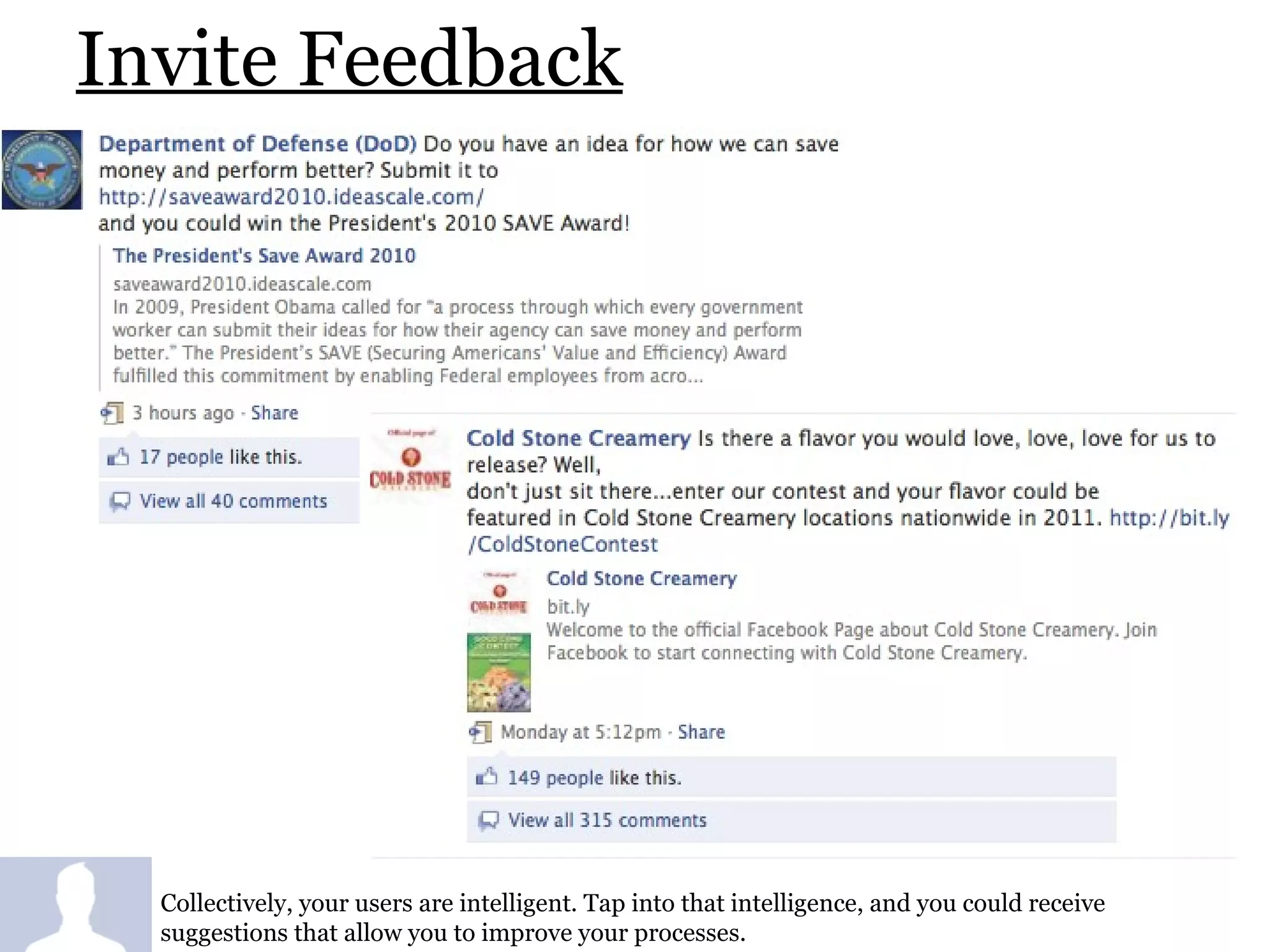 Invite Feedback Collectively, your users are intelligent. Tap into that intelligence, and you could receive suggestions that allow you to improve your processes. 