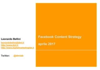 Facebook Content Strategy
aprile 2017
Leonardo Bellini
leonardobellini@dml.it
http://www.dml.it
http://www.digitalmarketinglab.it
Twitter: @dmlab
 