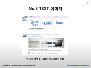 No.3 TEXT 이미지




                                    이미지 앨범을 이용한 Massage 전달

Copyright @ 2011 Edgerank Lab. All Rights Reserved           http://www.facebook.com/edgerank
 