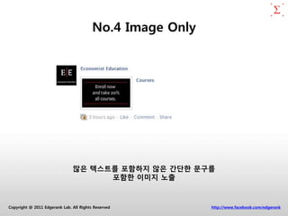 No.4 Image Only




                               많은 텍스트를 포함하지 않은 간단한 문구를
                                     포함한 이미지 노출



Copyright @ 2011 Edgerank Lab. All Rights Reserved         http://www.facebook.com/edgerank
 
