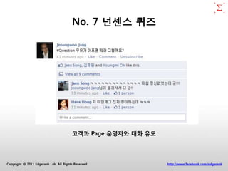 No. 7 넌센스 퀴즈




                                        고객과 Page 운영자와 대화 유도




Copyright @ 2011 Edgerank Lab. All Rights Reserved            http://www.facebook.com/edgerank
 