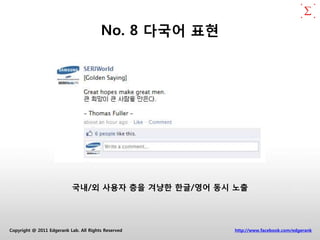 No. 8 다국어 표현




                           국내/외 사용자 층을 겨냥한 한글/영어 동시 노출




Copyright @ 2011 Edgerank Lab. All Rights Reserved     http://www.facebook.com/edgerank
 