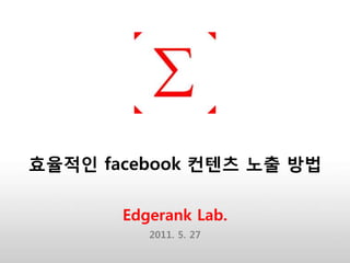 효율적인 facebook 컨텐츠 노출 방법

       Edgerank Lab.
          2011. 5. 27
 