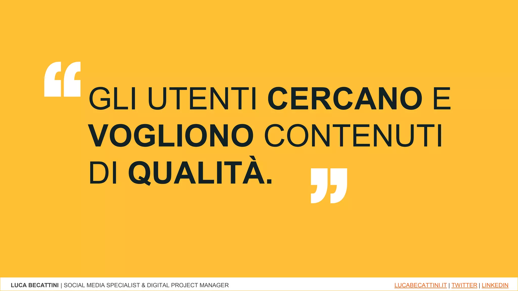 LUCA BECATTINI | SOCIAL MEDIA SPECIALIST & DIGITAL PROJECT MANAGER LUCABECATTINI.IT | TWITTER | LINKEDIN
GLI UTENTI CERCANO E
VOGLIONO CONTENUTI
DI QUALITÀ.
“ “
 