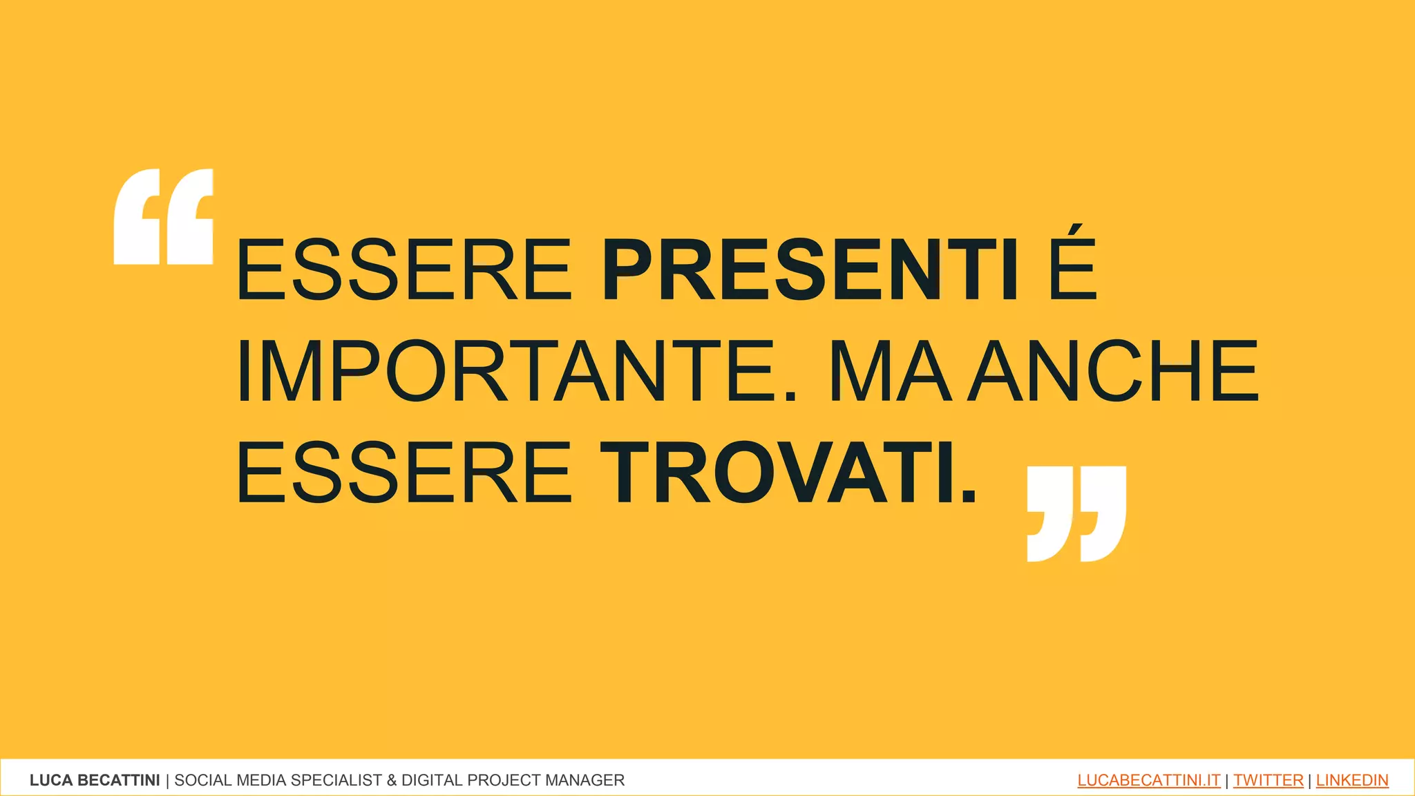 LUCA BECATTINI | SOCIAL MEDIA SPECIALIST & DIGITAL PROJECT MANAGER LUCABECATTINI.IT | TWITTER | LINKEDIN
ESSERE PRESENTI É
IMPORTANTE. MA ANCHE
ESSERE TROVATI.
“ “
 