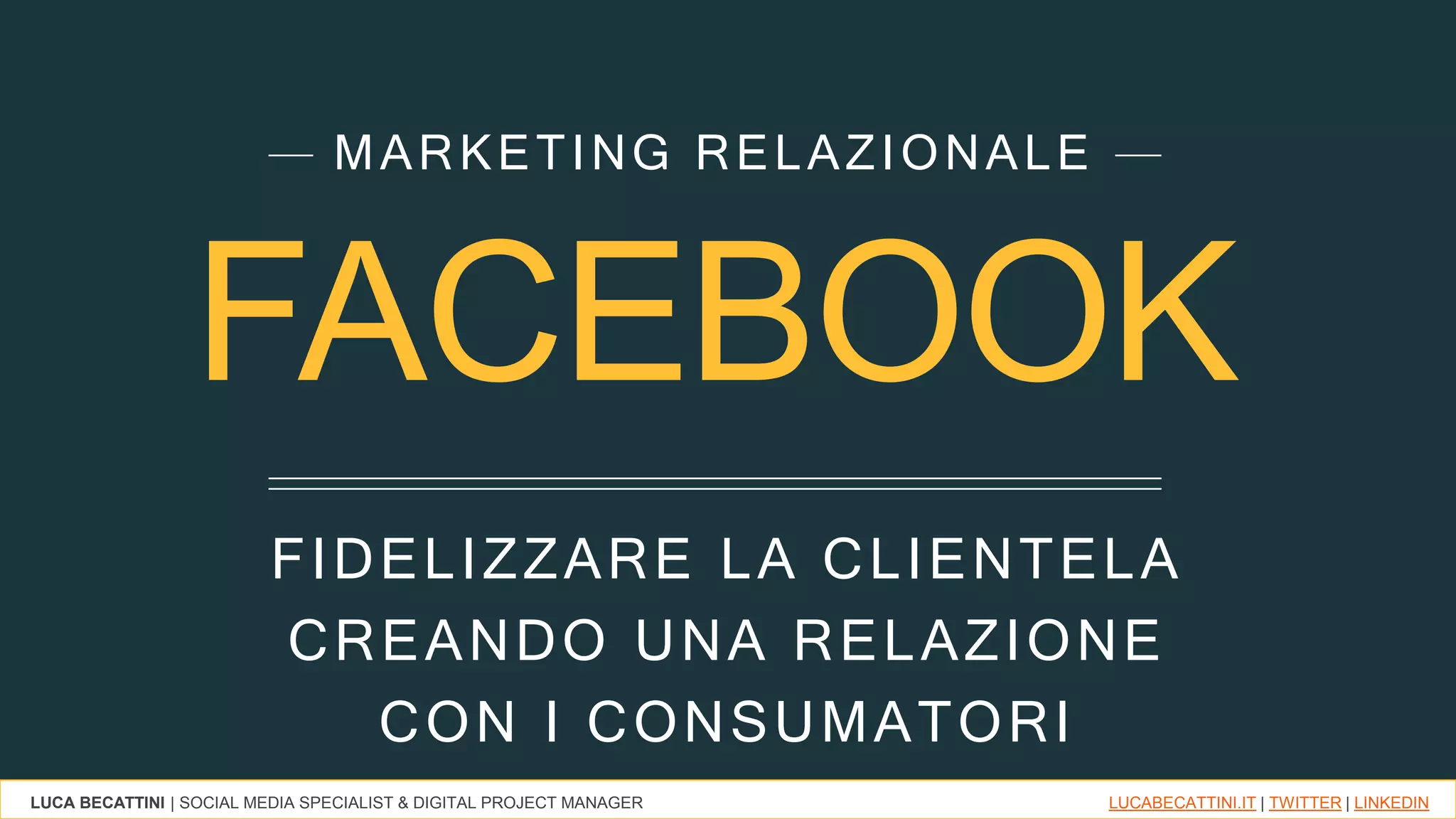 LUCA BECATTINI | SOCIAL MEDIA SPECIALIST & DIGITAL PROJECT MANAGER LUCABECATTINI.IT | TWITTER | LINKEDIN
FACEBOOK
FIDELIZZARE LA CLIENTELA
CREANDO UNA RELAZIONE
CON I CONSUMATORI
MARKETING RELAZIONALE
 