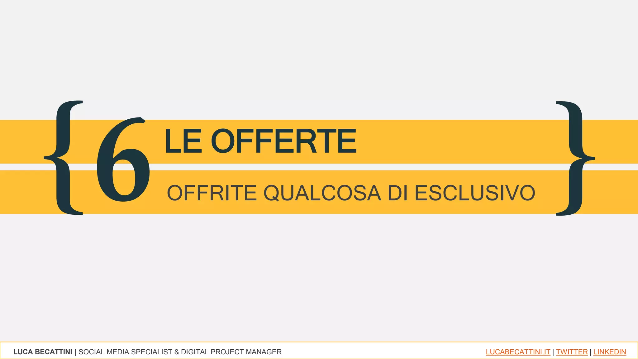 LUCA BECATTINI | SOCIAL MEDIA SPECIALIST & DIGITAL PROJECT MANAGER LUCABECATTINI.IT | TWITTER | LINKEDIN
{ }6LE OFFERTE
OFFRITE QUALCOSA DI ESCLUSIVO
 