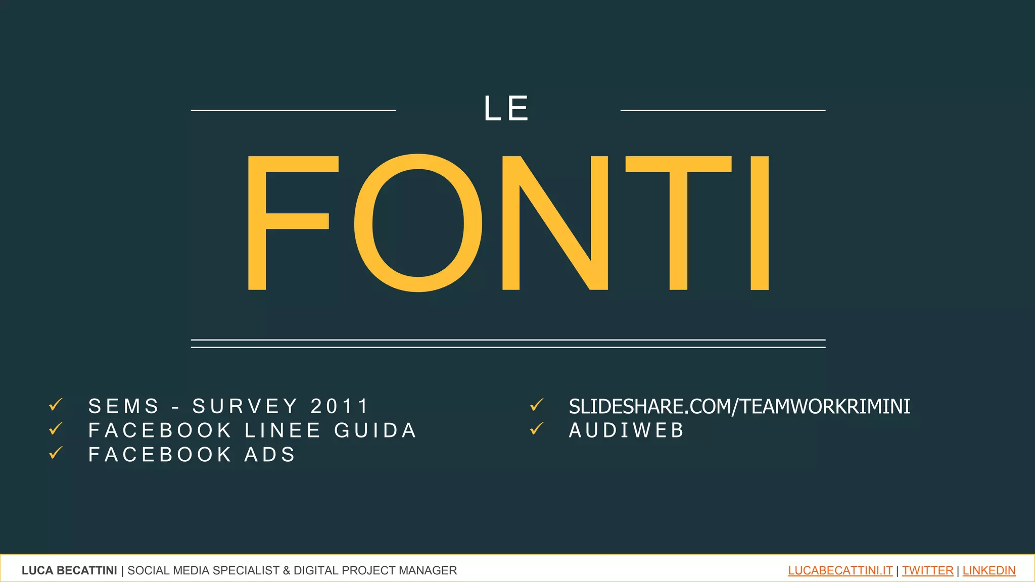 LUCA BECATTINI | SOCIAL MEDIA SPECIALIST & DIGITAL PROJECT MANAGER LUCABECATTINI.IT | TWITTER | LINKEDIN
FONTI
 S E M S – S U R V E Y 2 0 1 1
 F A C E B O O K L I N E E G U I D A
 F A C E B O O K A D S
 SLIDESHARE.COM/TEAMWORKRIMINI
 A U D I W E B
LE
 