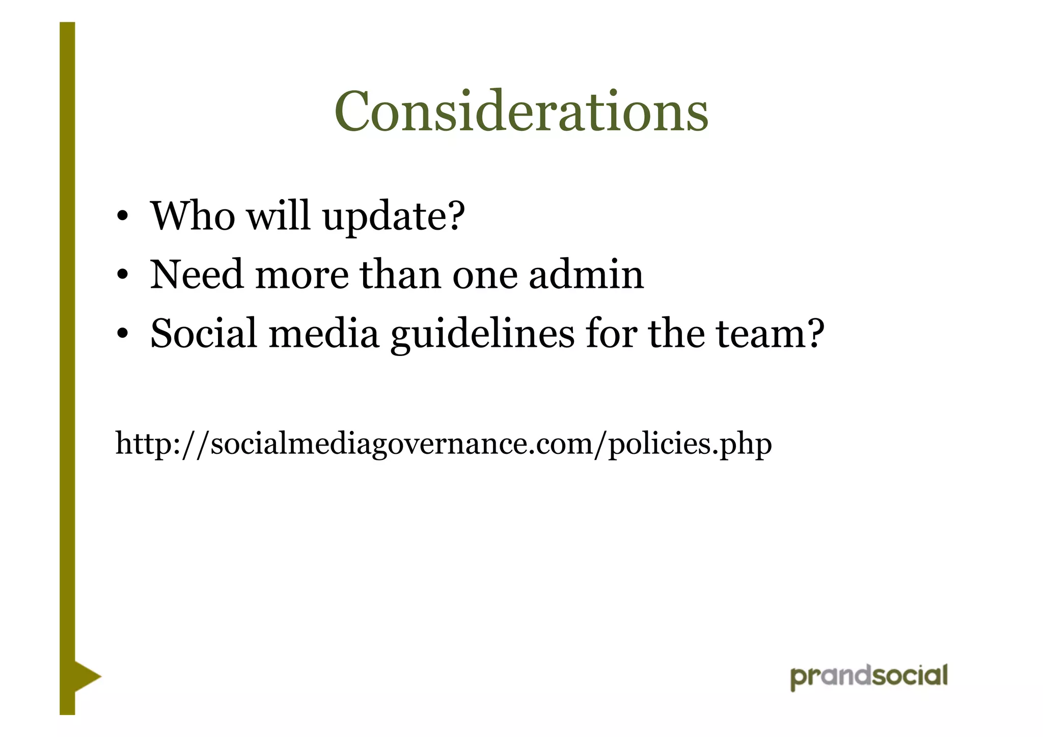 Considerations
•  Who will update?
•  Need more than one admin
•  Social media guidelines for the team?
http://socialmediagovernance.com/policies.php
 