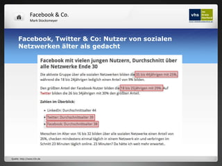 Facebook & Co.
                Mark Stocksmeyer




     Facebook, Twitter & Co: Nutzer von sozialen
     Netzwerken älter als gedacht




Quelle: http://www.t3n.de
 
