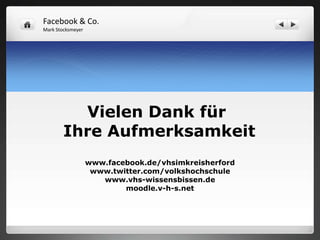 Facebook & Co.
Mark Stocksmeyer




          Vielen Dank für
        Ihre Aufmerksamkeit
                   www.facebook.de/vhsimkreisherford
                    www.twitter.com/volkshochschule
                      www.vhs-wissensbissen.de
                           moodle.v-h-s.net
 