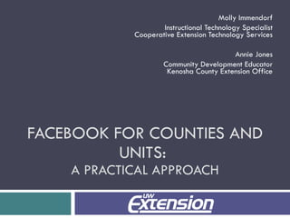 FACEBOOK FOR COUNTIES AND UNITS:  A PRACTICAL APPROACH Molly Immendorf Instructional Technology Specialist Cooperative Extension Technology Services Annie Jones Community Development Educator Kenosha County Extension Office 
