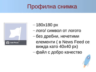 Профилна снимка
– 180x180 px
– лого/ символ от логото
– без дребни, нечетими
елементи ( в News Feed се
вижда като 40x40 px)
– файл с добро качество
 