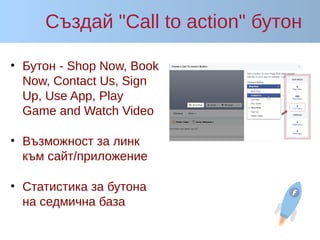 Създай "Call to action" бутон
• Бутон - Shop Now, Book
Now, Contact Us, Sign
Up, Use App, Play
Game and Watch Video
• Възможност за линк
към сайт/приложение
• Статистика за бутона
на седмична база
 