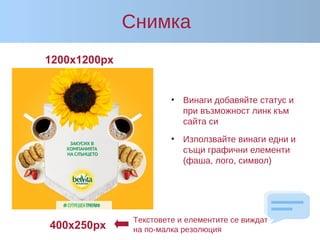 Снимка
• Винаги добавяйте статус и
при възможност линк към
сайта си
• Използвайте винаги едни и
същи графични елементи
(фаша, лого, символ)
1200x1200px
400x250px
Teкстовете и елементите се виждат
на по-малка резолюция
 
