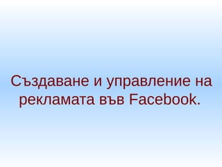 Създаване и управление на
рекламата във Facebook.
 
