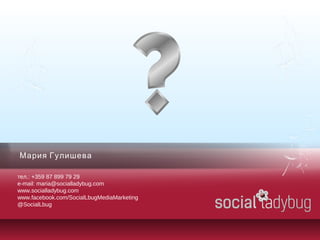 Мария Гулишева
тел.: +359 87 899 79 29
e-mail: maria@socialladybug.com
www.socialladybug.com
www.facebook.com/SocialLbugMediaMarketing
@SocialLbug
 