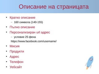 Описание на страницата
• Кратко описание
– 160 символа (140-155)
• Пълно описание
• Персонализиран url адрес
– условие 25 фена
https://www.facebook.com/username/
• Мисия
• Продукти
• Адрес
• Телефон
• Уебсайт
 