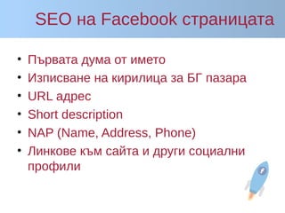 SEO на Facebook страницата
• Първата дума от името
• Изписване на кирилица за БГ пазара
• URL адрес
• Short description
• NAP (Name, Address, Phone)
• Линкове към сайта и други социални
профили
 