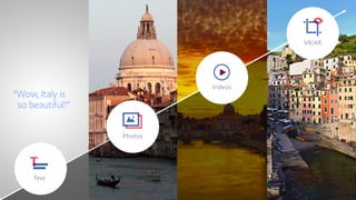 "Wow, Italy is
so beautiful!"
VR/AR
Photos
Text
Videos
 