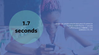 1.7
seconds
On average, people consume each piece of content on
Facebook mobile feed for 1.7 seconds
人們在Facebook手機動態上平均
每條資訊只用1.7秒
 