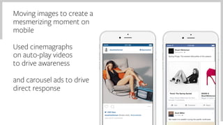 Moving images to create a
mesmerizing moment on
mobile
Used cinemagraphs
on auto-play videos
to drive awareness
and carousel ads to drive
direct response
 