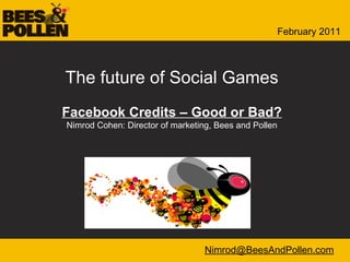 The future of Social Games #1 Facebook Credits – Good or Bad? Nimrod Cohen: Director of marketing, Bees and Pollen The future of Social Games Facebook Credits – Good or Bad? Nimrod Cohen: Director of marketing, Bees and Pollen [email_address] February 2011 
