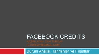 FACEBOOK CREDITS
HAZIRLAYAN: CAN TURGAY
(CTURGAY@GMAIL.COM)

Durum Analizi, Tahminler ve Fırsatlar
 