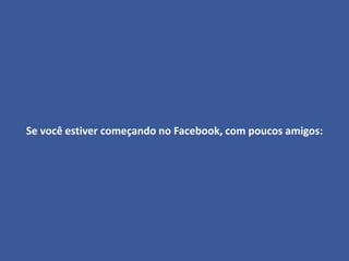 Se você estiver começando no Facebook, com poucos amigos:
 