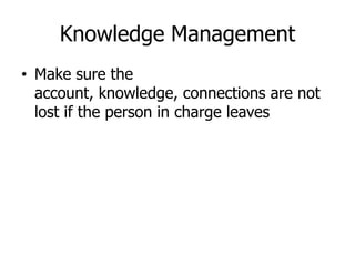 Knowledge Management
• Make sure the
  account, knowledge, connections are not
  lost if the person in charge leaves
 