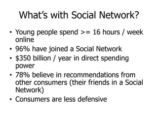 What’s with Social Network?
• Young people spend >= 16 hours / week
  online
• 96% have joined a Social Network
• $350 bil...