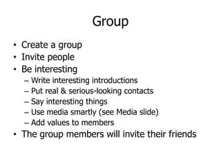 Group
• Create a group
• Invite people
• Be interesting
      Write interesting introductions
  –
      Put real & serious...