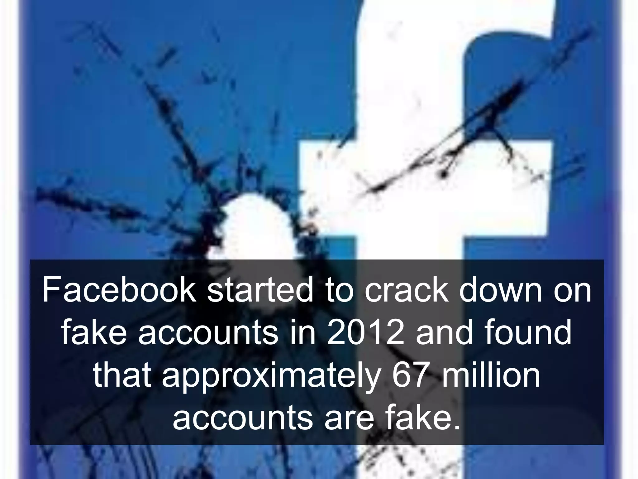 Facebook started to crack down on
fake accounts in 2012 and found
that approximately 67 million
accounts are fake.
 