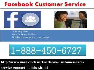Facebook Customer Service
http://www.monktech.us/Facebook-Customer-care-
service-contact-number.html
1-888-450-6727
Spamming issue
Login Or Signup Problem
Not able the change the privacy setting
 