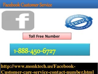 Facebook Customer Service
http://www.monktech.us/Facebook-
Customer-care-service-contact-number.html
1-888-450-6727
Toll Free Number
 